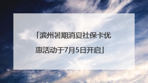 滨州暑期消夏社保卡优惠活动于7月5日开启