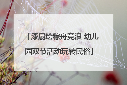 漆扇绘粽舟竞浪 幼儿园双节活动玩转民俗