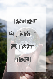 漯河港扩容，河南“通江达海”再提速