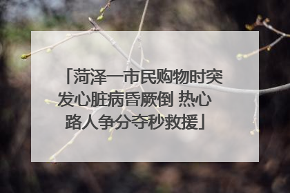 菏泽一市民购物时突发心脏病昏厥倒 热心路人争分夺秒救援