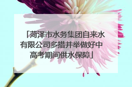 菏泽市水务集团自来水有限公司多措并举做好中高考期间供水保障