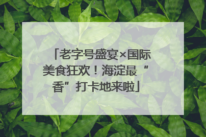 老字号盛宴×国际美食狂欢！海淀最“香”打卡地来啦