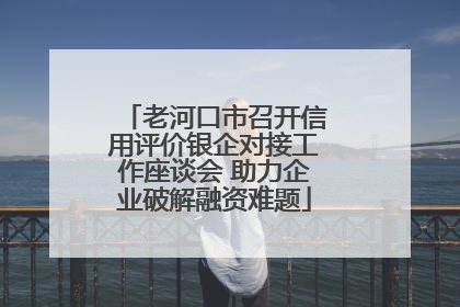 老河口市召开信用评价银企对接工作座谈会 助力企业破解融资难题