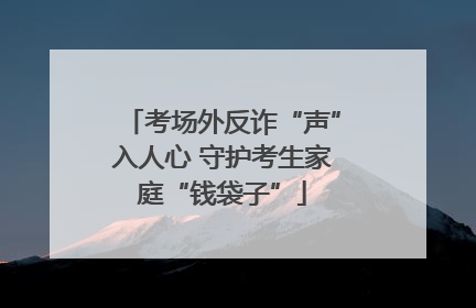 考场外反诈“声”入人心 守护考生家庭“钱袋子”