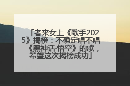 者来女上《歌手2025》揭榜：不确定唱不唱《黑神话·悟空》的歌，希望这次揭榜成功