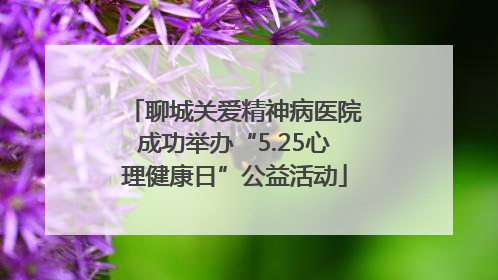 聊城关爱精神病医院成功举办“5.25心理健康日”公益活动