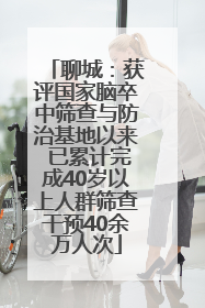 聊城：获评国家脑卒中筛查与防治基地以来 已累计完成40岁以上人群筛查干预40余万人次