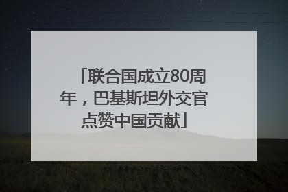 联合国成立80周年，巴基斯坦外交官点赞中国贡献