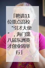 聘请11位重点高校“引才大使”，海门第八届东洲英才创业周举行
