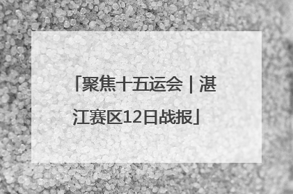 聚焦十五运会｜湛江赛区12日战报