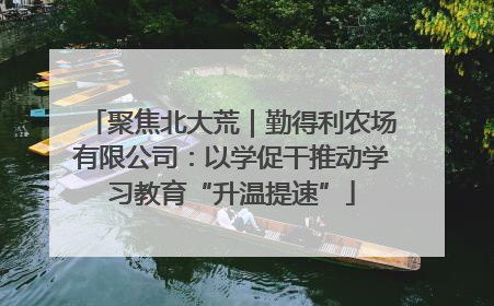 聚焦北大荒｜勤得利农场有限公司：以学促干推动学习教育“升温提速”