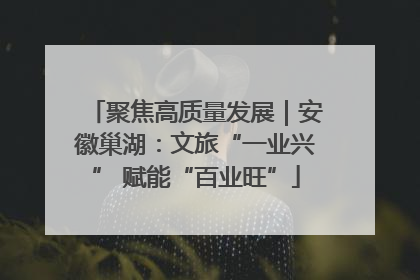 聚焦高质量发展｜安徽巢湖：文旅“一业兴” 赋能“百业旺”