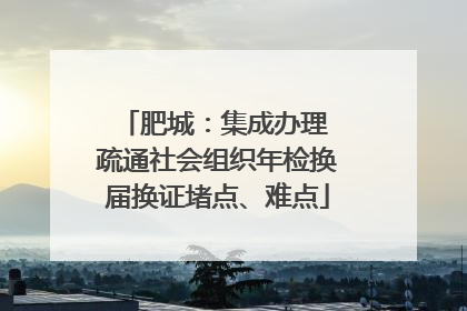 肥城：集成办理 疏通社会组织年检换届换证堵点、难点
