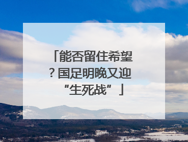 能否留住希望？国足明晚又迎“生死战”