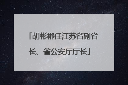胡彬郴任江苏省副省长、省公安厅厅长
