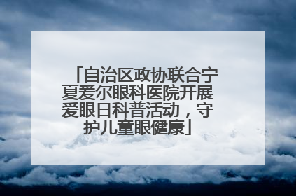 自治区政协联合宁夏爱尔眼科医院开展爱眼日科普活动，守护儿童眼健康
