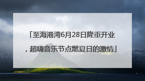 至海港湾6月28日隆重开业，超嗨音乐节点燃夏日的激情