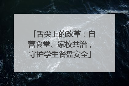 舌尖上的改革：自营食堂、家校共治，守护学生餐盘安全