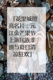 花果城擦亮名片：元江金芒果节上演民族非遗与夏日清凉狂欢