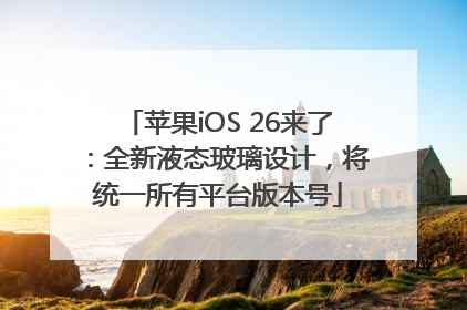 苹果iOS 26来了：全新液态玻璃设计，将统一所有平台版本号