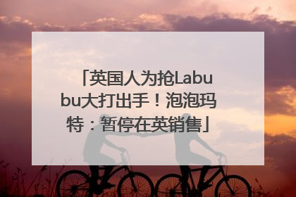 英国人为抢Labubu大打出手！泡泡玛特：暂停在英销售