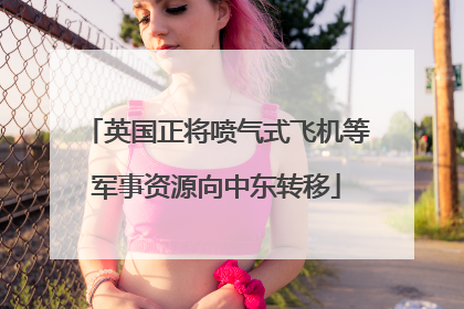 英国正将喷气式飞机等军事资源向中东转移