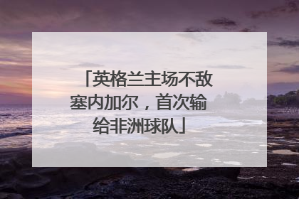 英格兰主场不敌塞内加尔，首次输给非洲球队