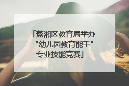 蒸湘区教育局举办“幼儿园教育能手”专业技能竞赛
