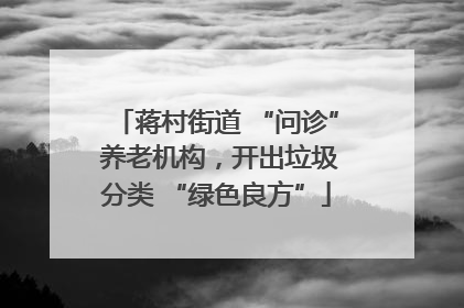 蒋村街道 “问诊” 养老机构，开出垃圾分类 “绿色良方”