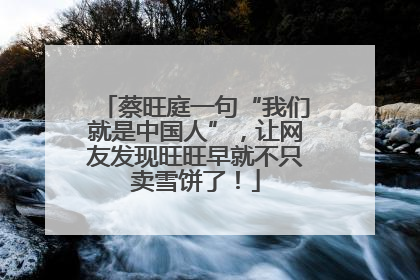蔡旺庭一句“我们就是中国人”，让网友发现旺旺早就不只卖雪饼了！