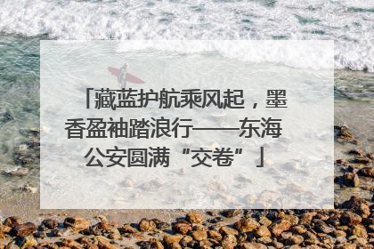 藏蓝护航乘风起，墨香盈袖踏浪行——东海公安圆满“交卷”