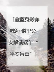 藏蓝身影穿粽海 道里公安解锁端午“平安盲盒”