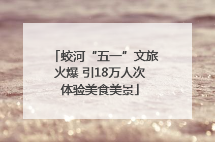 蛟河“五一”文旅火爆 引18万人次体验美食美景