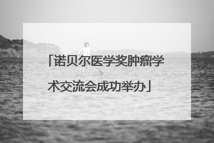 诺贝尔医学奖肿瘤学术交流会成功举办