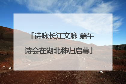 诗咏长江文脉 端午诗会在湖北秭归启幕