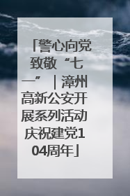 警心向党 致敬“七一”｜漳州高新公安开展系列活动庆祝建党104周年