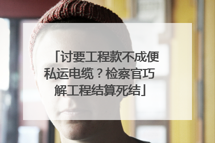 讨要工程款不成便私运电缆？检察官巧解工程结算死结
