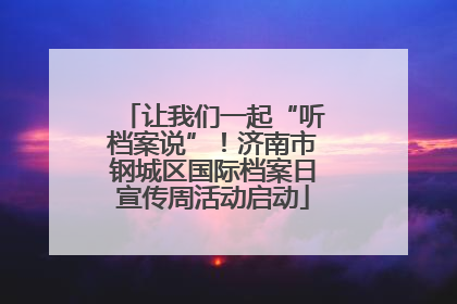 让我们一起“听档案说”！济南市钢城区国际档案日宣传周活动启动