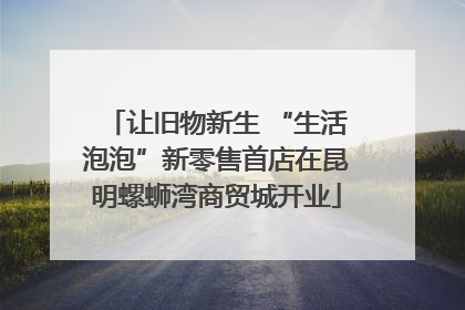 让旧物新生 “生活泡泡”新零售首店在昆明螺蛳湾商贸城开业