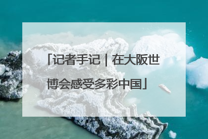 记者手记｜在大阪世博会感受多彩中国