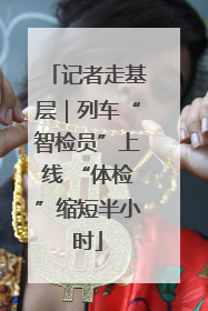记者走基层｜列车“智检员”上线 “体检”缩短半小时