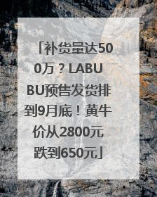 补货量达500万？LABUBU预售发货排到9月底！黄牛价从2800元跌到650元