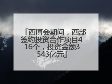 西博会期间，西部签约投资合作项目416个，投资金额3543亿元