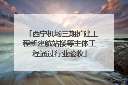 西宁机场三期扩建工程新建航站楼等主体工程通过行业验收