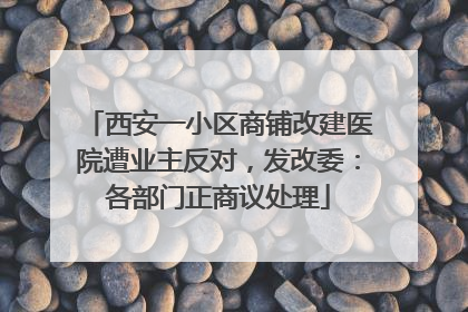 西安一小区商铺改建医院遭业主反对，发改委：各部门正商议处理