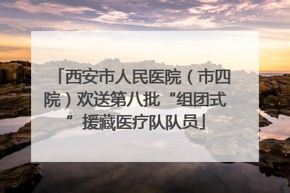 西安市人民医院（市四院）欢送第八批“组团式”援藏医疗队队员