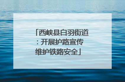 西峡县白羽街道：开展护路宣传 维护铁路安全