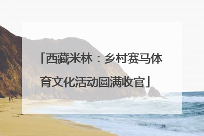 西藏米林：乡村赛马体育文化活动圆满收官