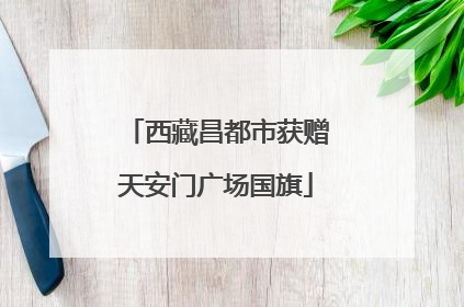 西藏昌都市获赠天安门广场国旗