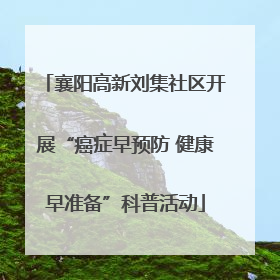 襄阳高新刘集社区开展“癌症早预防 健康早准备”科普活动